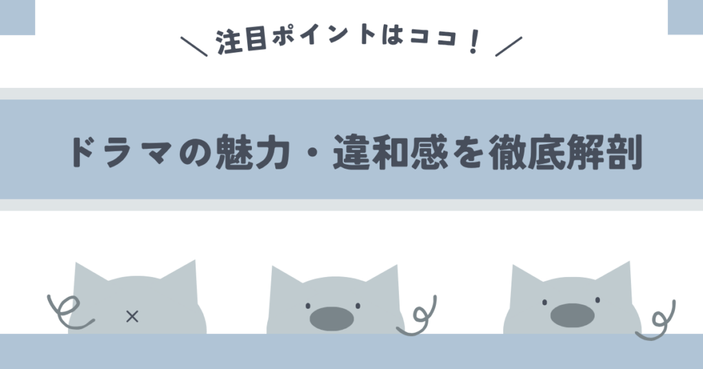ドラマの魅力・違和感を徹底解剖！注目ポイントはココ！