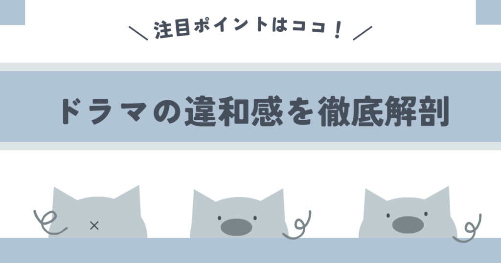 ドラマの違和感を徹底解剖！注目ポイントはココ！